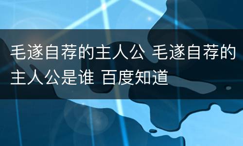 毛遂自荐的主人公 毛遂自荐的主人公是谁 百度知道
