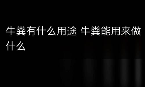 牛粪有什么用途 牛粪能用来做什么