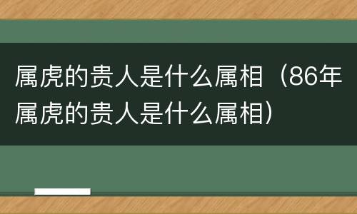 属虎的贵人是什么属相（86年属虎的贵人是什么属相）