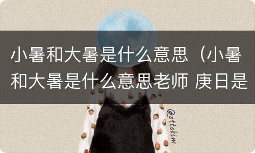小暑和大暑是什么意思（小暑和大暑是什么意思老师 庚日是几天）