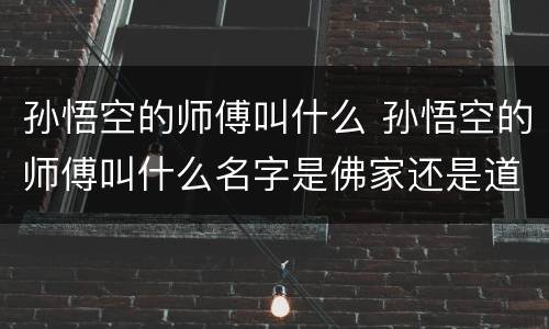 孙悟空的师傅叫什么 孙悟空的师傅叫什么名字是佛家还是道家