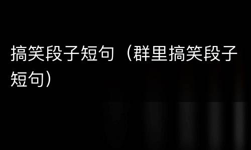 搞笑段子短句（群里搞笑段子短句）