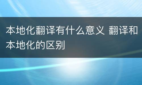 本地化翻译有什么意义 翻译和本地化的区别
