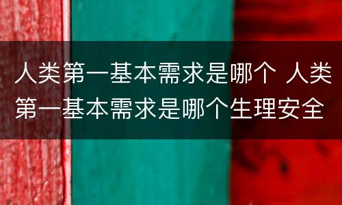 人类第一基本需求是哪个 人类第一基本需求是哪个生理安全情感