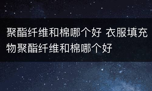 聚酯纤维和棉哪个好 衣服填充物聚酯纤维和棉哪个好