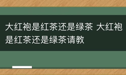 大红袍是红茶还是绿茶 大红袍是红茶还是绿茶请教
