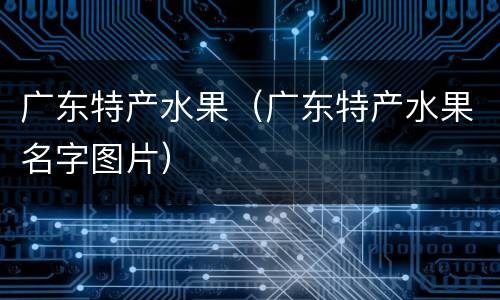 广东特产水果（广东特产水果名字图片）