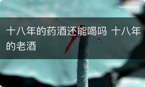 十八年的药酒还能喝吗 十八年的老酒