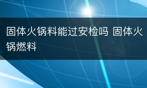 固体火锅料能过安检吗 固体火锅燃料