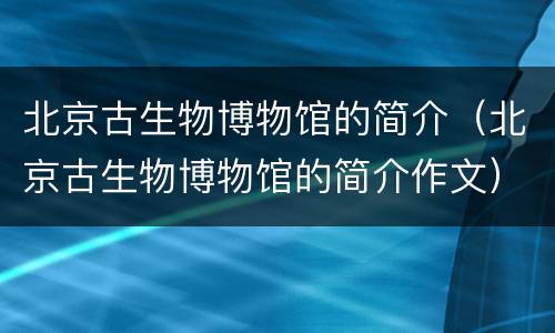 北京古生物博物馆的简介（北京古生物博物馆的简介作文）