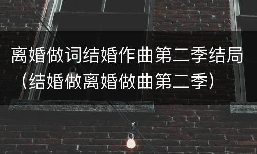 离婚做词结婚作曲第二季结局（结婚做离婚做曲第二季）