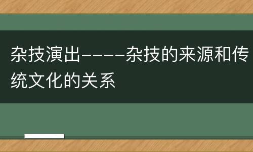 杂技演出----杂技的来源和传统文化的关系