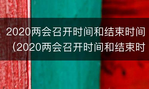 2020两会召开时间和结束时间（2020两会召开时间和结束时间是多少）