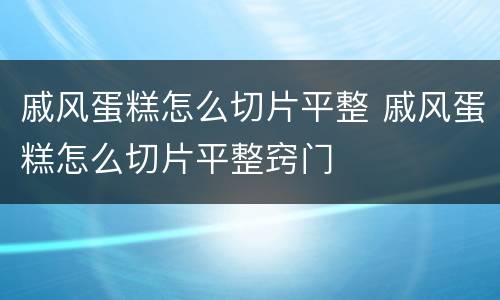 戚风蛋糕怎么切片平整 戚风蛋糕怎么切片平整窍门