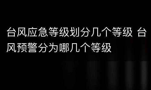 台风应急等级划分几个等级 台风预警分为哪几个等级