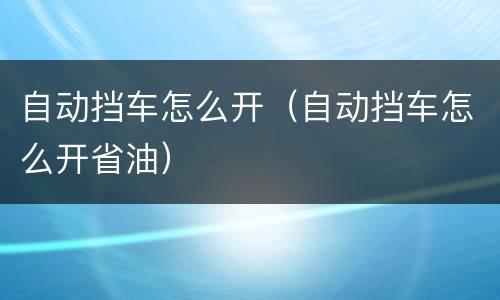自动挡车怎么开（自动挡车怎么开省油）