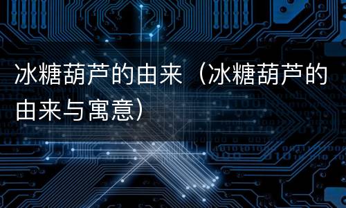冰糖葫芦的由来（冰糖葫芦的由来与寓意）