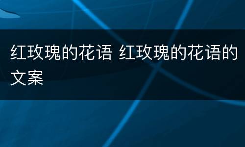 红玫瑰的花语 红玫瑰的花语的文案