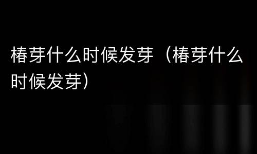椿芽什么时候发芽（椿芽什么时候发芽）