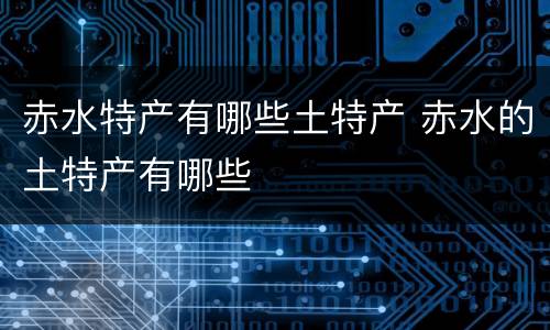赤水特产有哪些土特产 赤水的土特产有哪些