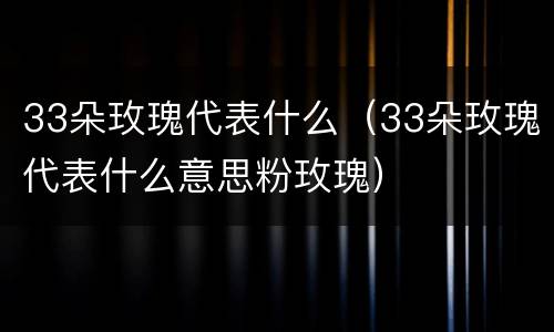 33朵玫瑰代表什么（33朵玫瑰代表什么意思粉玫瑰）