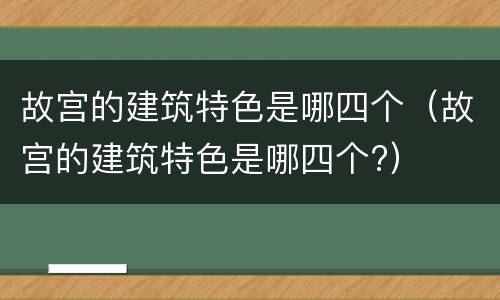 故宫的建筑特色是哪四个（故宫的建筑特色是哪四个?）