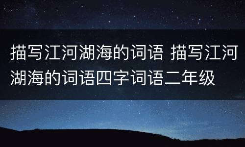 描写江河湖海的词语 描写江河湖海的词语四字词语二年级