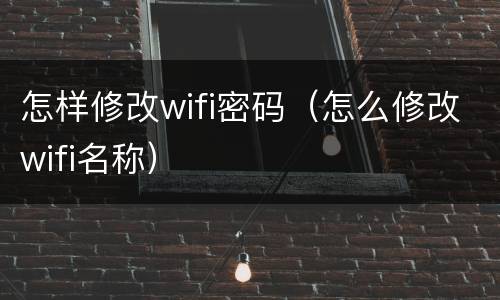 怎样修改wifi密码（怎么修改wifi名称）