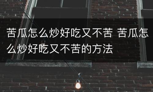 苦瓜怎么炒好吃又不苦 苦瓜怎么炒好吃又不苦的方法