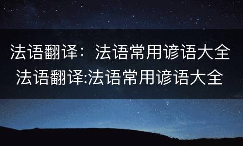 法语翻译：法语常用谚语大全 法语翻译:法语常用谚语大全及解释