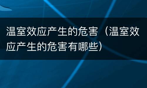 温室效应产生的危害（温室效应产生的危害有哪些）