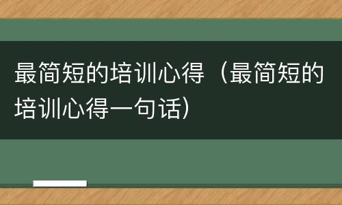 最简短的培训心得（最简短的培训心得一句话）