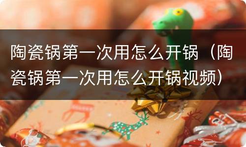 陶瓷锅第一次用怎么开锅（陶瓷锅第一次用怎么开锅视频）