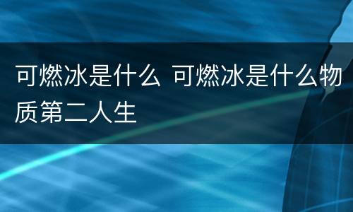 可燃冰是什么 可燃冰是什么物质第二人生