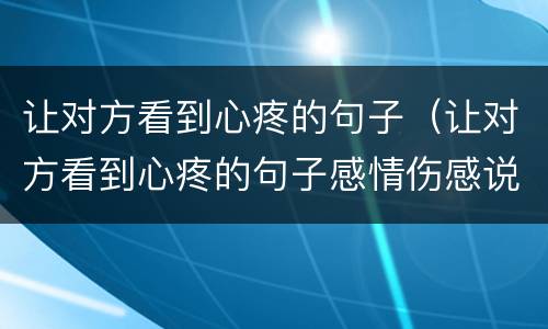 让对方看到心疼的句子（让对方看到心疼的句子感情伤感说说）