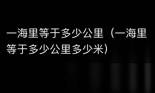 一海里等于多少公里（一海里等于多少公里多少米）