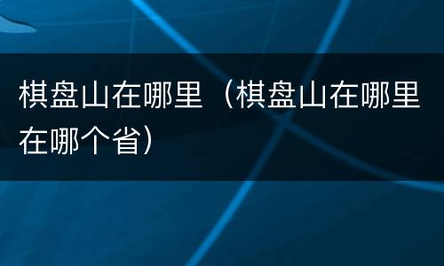 棋盘山在哪里（棋盘山在哪里在哪个省）