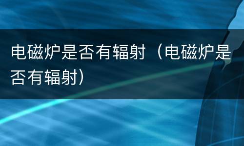电磁炉是否有辐射（电磁炉是否有辐射）