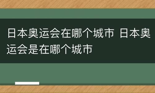 日本奥运会在哪个城市 日本奥运会是在哪个城市