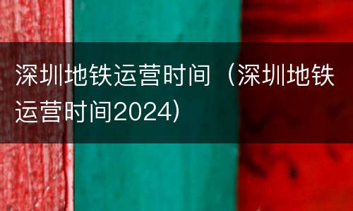 深圳地铁运营时间（深圳地铁运营时间2024）