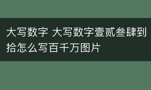 大写数字 大写数字壹贰叁肆到拾怎么写百千万图片