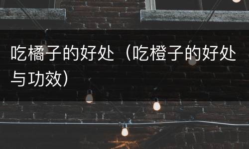 吃橘子的好处（吃橙子的好处与功效）