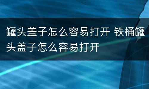 罐头盖子怎么容易打开 铁桶罐头盖子怎么容易打开