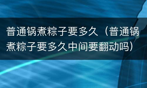 普通锅煮粽子要多久（普通锅煮粽子要多久中间要翻动吗）