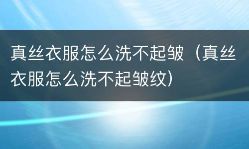 真丝衣服怎么洗不起皱（真丝衣服怎么洗不起皱纹）