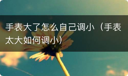 手表大了怎么自己调小（手表太大如何调小）