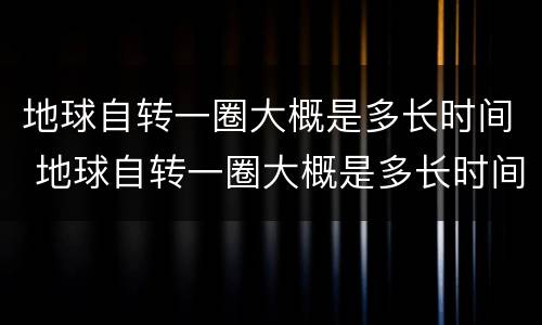 地球自转一圈大概是多长时间 地球自转一圈大概是多长时间方向