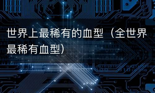 世界上最稀有的血型（全世界最稀有血型）