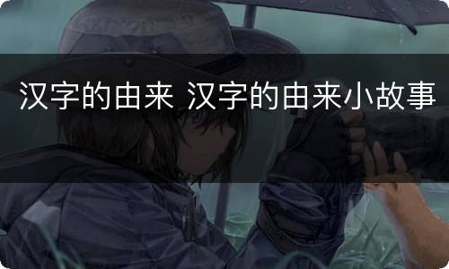 汉字的由来 汉字的由来小故事