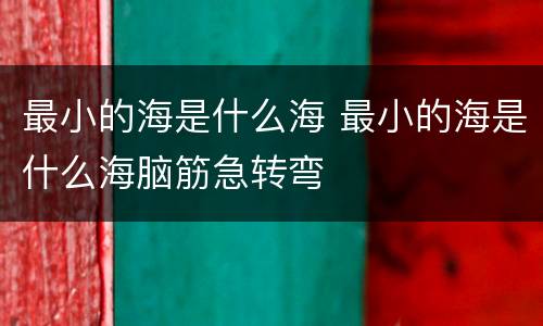 最小的海是什么海 最小的海是什么海脑筋急转弯